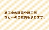 施工中の現場や施工例などへのご案内も承ります。