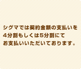 シグマでは契約金額の支払いを4分割もしくは5分割にてお支払いいただいております。